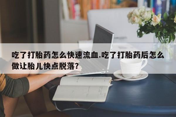 堕胎药联系微信吃了打胎药怎么快速流血.吃了打胎药后怎么做让胎儿快点脱落？