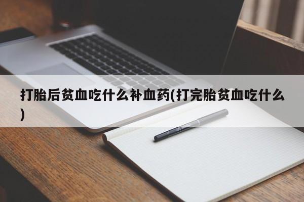堕胎药联系微信打胎后贫血吃什么补血药(打完胎贫血吃什么)