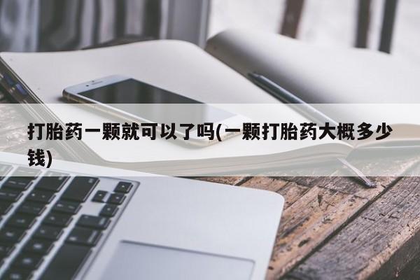 堕胎药联系微信打胎药一颗就可以了吗(一颗打胎药大概多少钱)