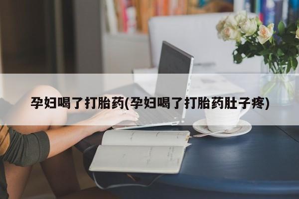堕胎药联系微信孕妇喝了打胎药(孕妇喝了打胎药肚子疼)