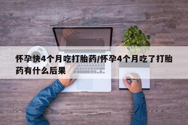 堕胎药联系微信怀孕快4个月吃打胎药/怀孕4个月吃了打胎药有什么后果