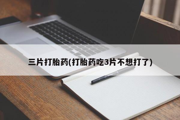堕胎药联系微信三片打胎药(打胎药吃3片不想打了)