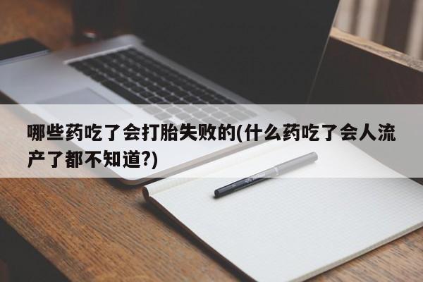 堕胎药联系微信哪些药吃了会打胎失败的(什么药吃了会人流产了都不知道?)