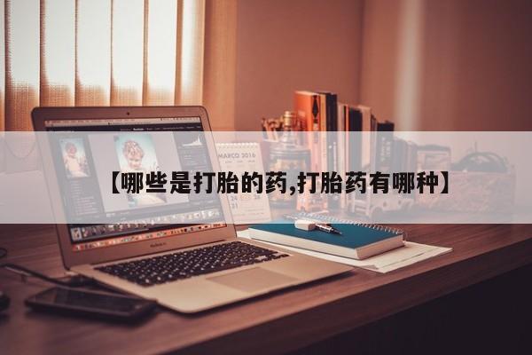 堕胎药联系微信【哪些是打胎的药,打胎药有哪种】