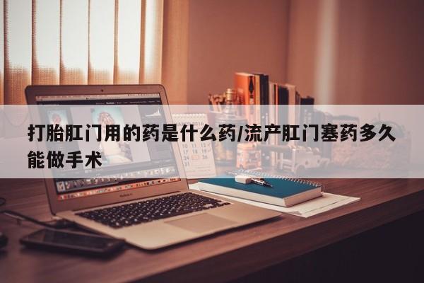堕胎药联系微信打胎肛门用的药是什么药/流产肛门塞药多久能做手术