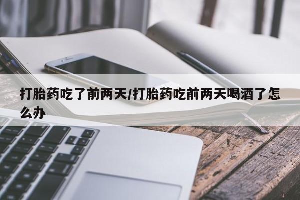 堕胎药联系微信打胎药吃了前两天/打胎药吃前两天喝酒了怎么办