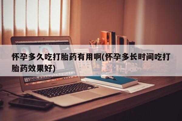 堕胎药联系微信怀孕多久吃打胎药有用啊(怀孕多长时间吃打胎药效果好)
