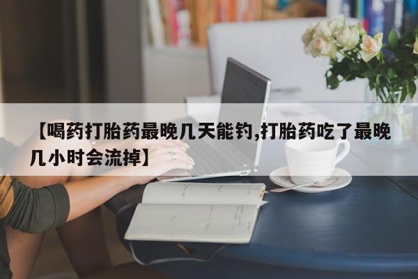 堕胎药联系微信【喝药打胎药最晚几天能钓,打胎药吃了最晚几小时会流掉】