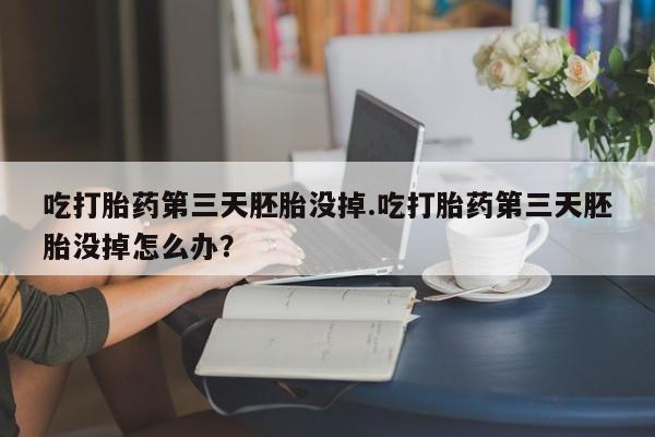 堕胎药联系微信吃打胎药第三天胚胎没掉.吃打胎药第三天胚胎没掉怎么办？