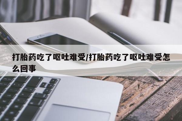 堕胎药联系微信打胎药吃了呕吐难受/打胎药吃了呕吐难受怎么回事