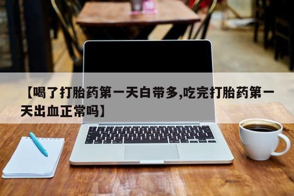 堕胎药联系微信【喝了打胎药第一天白带多,吃完打胎药第一天出血正常吗】