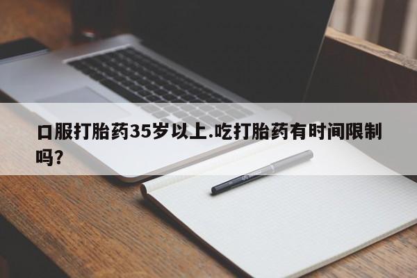 堕胎药联系微信口服打胎药35岁以上.吃打胎药有时间限制吗？