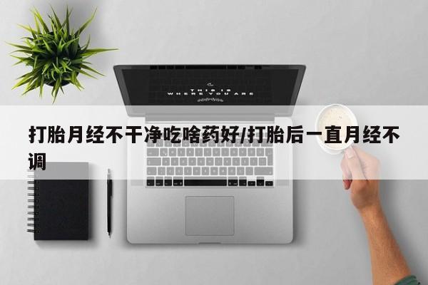 堕胎药联系微信打胎月经不干净吃啥药好/打胎后一直月经不调