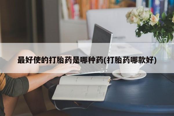 堕胎药联系微信最好使的打胎药是哪种药(打胎药哪款好)