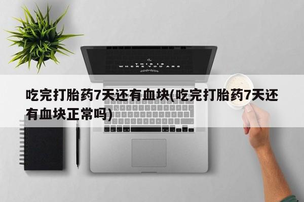 堕胎药联系微信吃完打胎药7天还有血块(吃完打胎药7天还有血块正常吗)