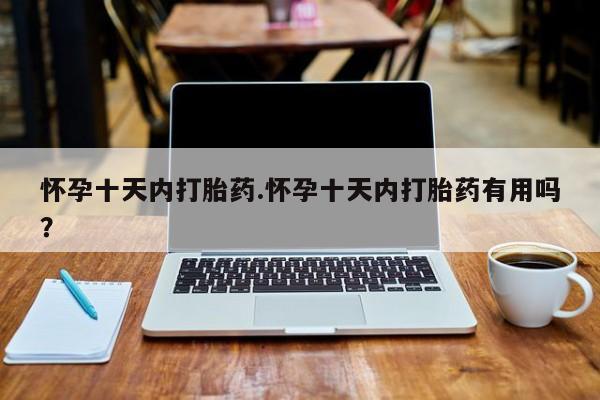 堕胎药联系微信怀孕十天内打胎药.怀孕十天内打胎药有用吗？