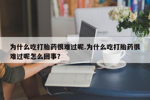 堕胎药联系微信为什么吃打胎药很难过呢.为什么吃打胎药很难过呢怎么回事？
