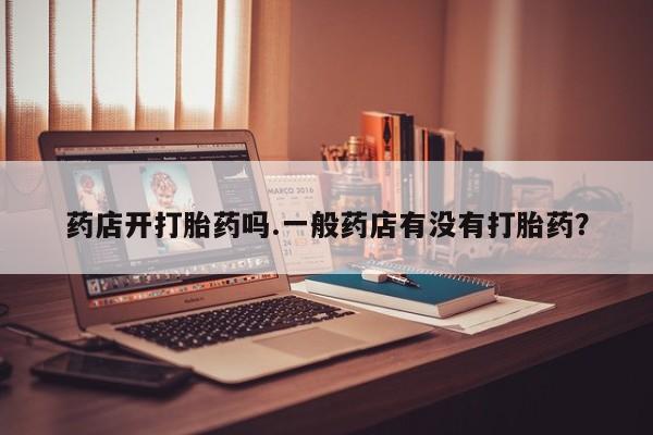 堕胎药联系微信药店开打胎药吗.一般药店有没有打胎药？