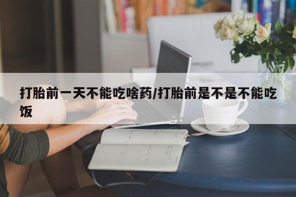 堕胎药联系微信打胎前一天不能吃啥药/打胎前是不是不能吃饭