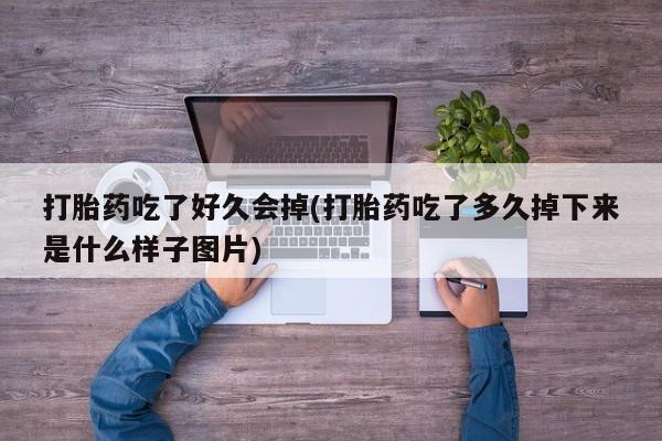 堕胎药联系微信打胎药吃了好久会掉(打胎药吃了多久掉下来是什么样子图片)