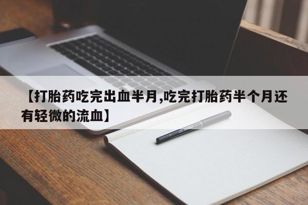 堕胎药联系微信【打胎药吃完出血半月,吃完打胎药半个月还有轻微的流血】