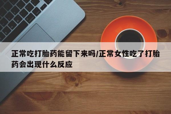 堕胎药联系微信正常吃打胎药能留下来吗/正常女性吃了打胎药会出现什么反应