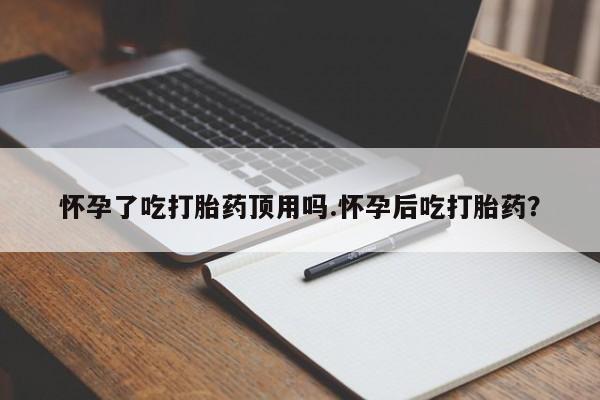 堕胎药联系微信怀孕了吃打胎药顶用吗.怀孕后吃打胎药？