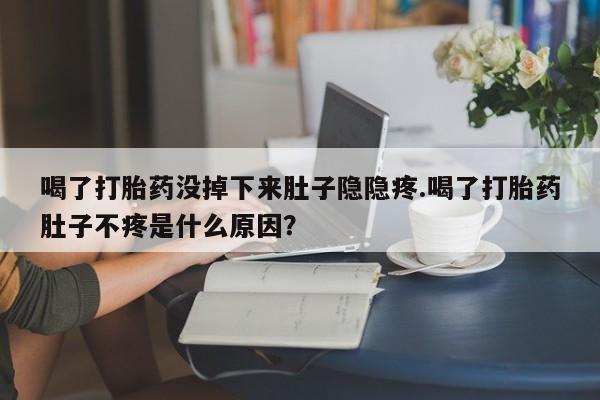 堕胎药联系微信喝了打胎药没掉下来肚子隐隐疼.喝了打胎药肚子不疼是什么原因？