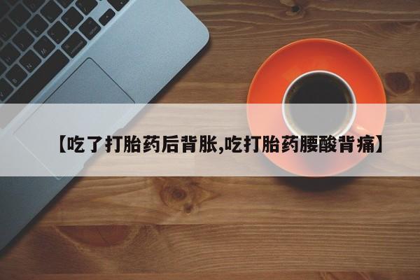 堕胎药联系微信【吃了打胎药后背胀,吃打胎药腰酸背痛】
