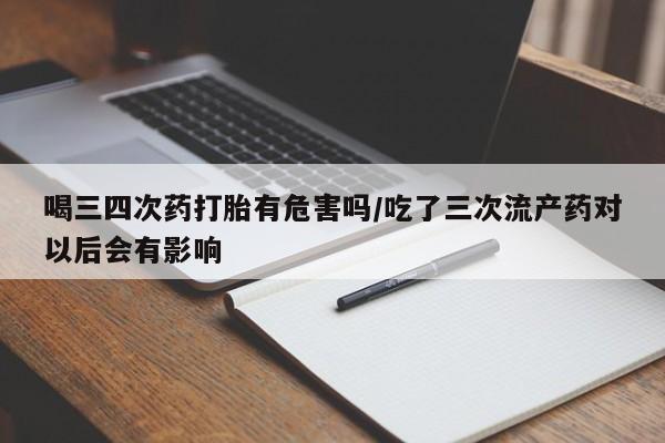 堕胎药联系微信喝三四次药打胎有危害吗/吃了三次流产药对以后会有影响