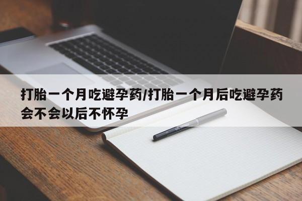 堕胎药联系微信打胎一个月吃避孕药/打胎一个月后吃避孕药会不会以后不怀孕