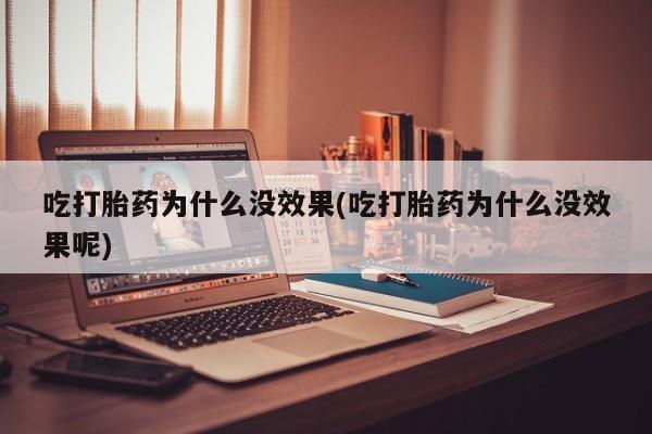 堕胎药联系微信吃打胎药为什么没效果(吃打胎药为什么没效果呢)