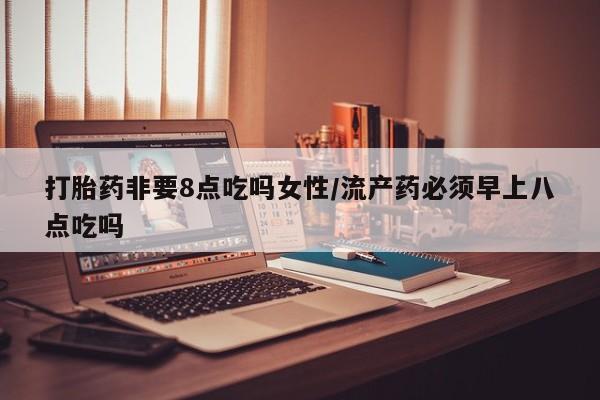 堕胎药联系微信打胎药非要8点吃吗女性/流产药必须早上八点吃吗