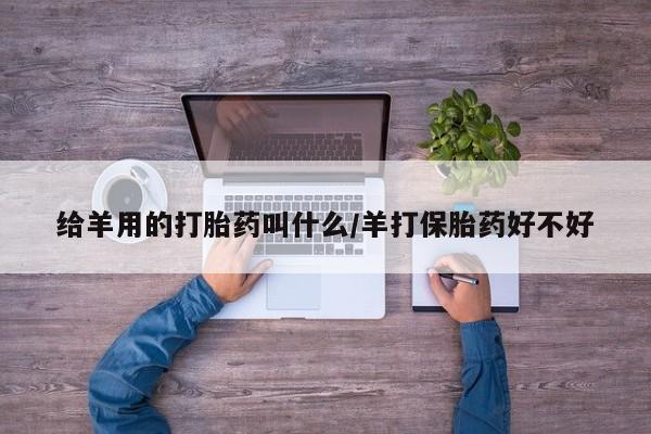 堕胎药联系微信给羊用的打胎药叫什么/羊打保胎药好不好