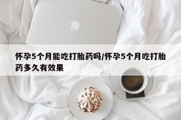 堕胎药联系微信怀孕5个月能吃打胎药吗/怀孕5个月吃打胎药多久有效果