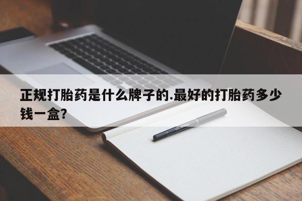 堕胎药联系微信正规打胎药是什么牌子的.最好的打胎药多少钱一盒？