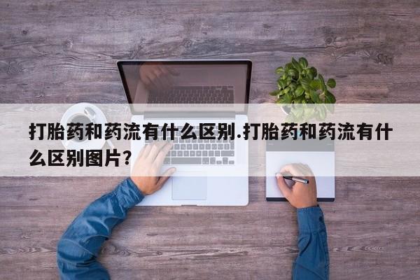 堕胎药联系微信打胎药和药流有什么区别.打胎药和药流有什么区别图片？