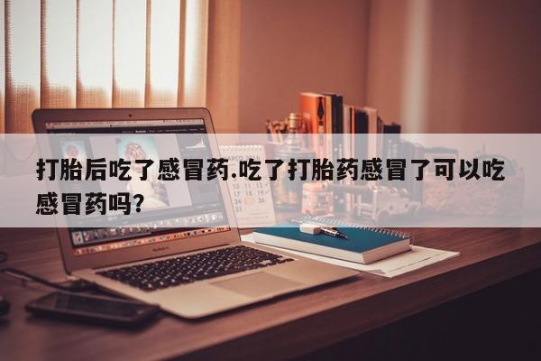 堕胎药联系微信打胎后吃了感冒药.吃了打胎药感冒了可以吃感冒药吗？
