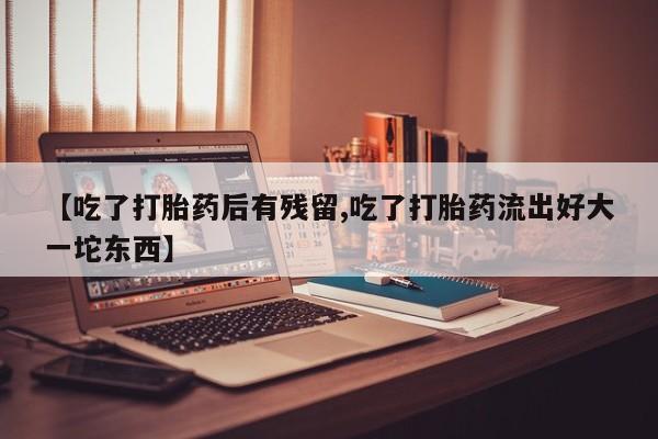 堕胎药联系微信【吃了打胎药后有残留,吃了打胎药流出好大一坨东西】