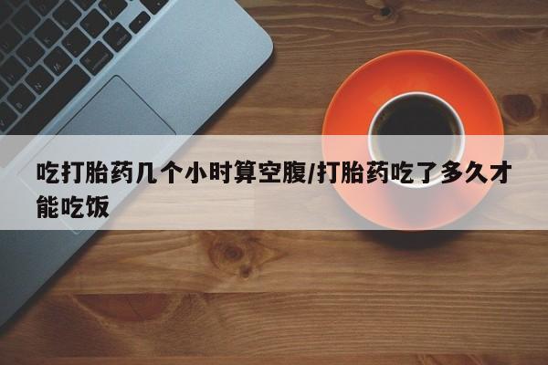 堕胎药联系微信吃打胎药几个小时算空腹/打胎药吃了多久才能吃饭
