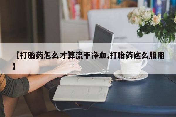 堕胎药联系微信【打胎药怎么才算流干净血,打胎药这么服用】