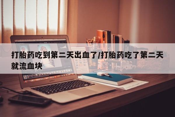 堕胎药联系微信打胎药吃到第二天出血了/打胎药吃了第二天就流血块