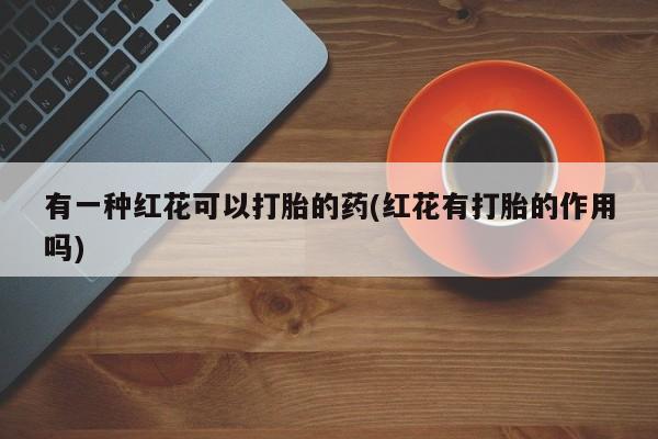 堕胎药联系微信有一种红花可以打胎的药(红花有打胎的作用吗)