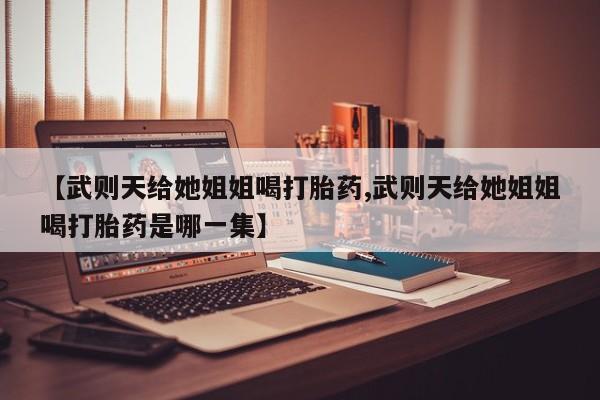 堕胎药联系微信【武则天给她姐姐喝打胎药,武则天给她姐姐喝打胎药是哪一集】