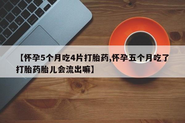 堕胎药联系微信【怀孕5个月吃4片打胎药,怀孕五个月吃了打胎药胎儿会流出嘛】