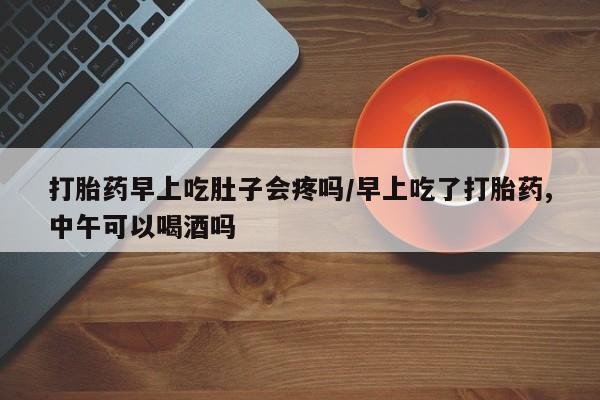 堕胎药联系微信打胎药早上吃肚子会疼吗/早上吃了打胎药,中午可以喝酒吗