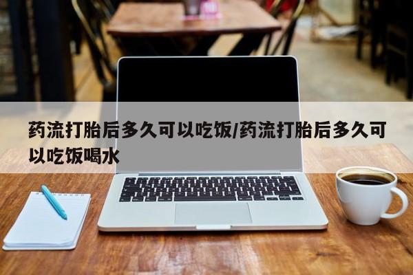 堕胎药联系微信药流打胎后多久可以吃饭/药流打胎后多久可以吃饭喝水