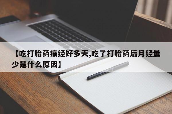 堕胎药联系微信【吃打胎药痛经好多天,吃了打胎药后月经量少是什么原因】