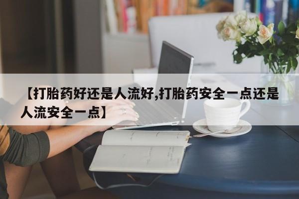 堕胎药联系微信【打胎药好还是人流好,打胎药安全一点还是人流安全一点】