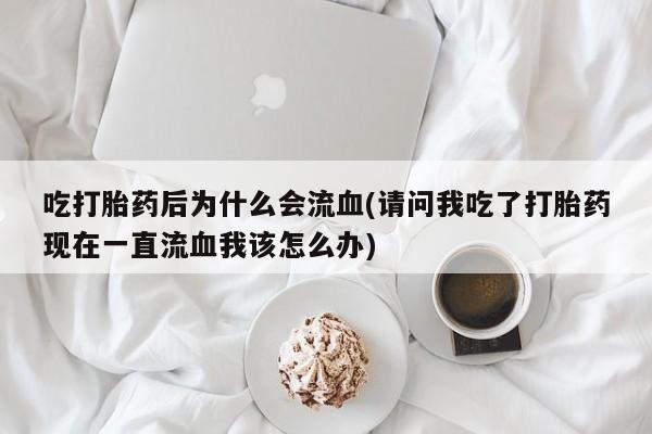 堕胎药联系微信吃打胎药后为什么会流血(请问我吃了打胎药现在一直流血我该怎么办)